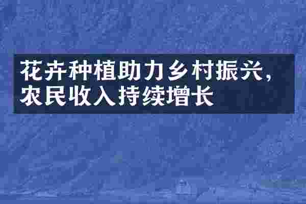 花卉种植助力乡村振兴，农民收入持续增长