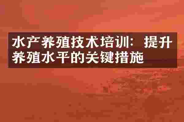水产养殖技术培训：提升养殖水平的关键措施