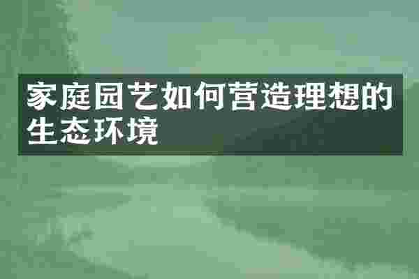 家庭园艺如何营造理想的生态环境