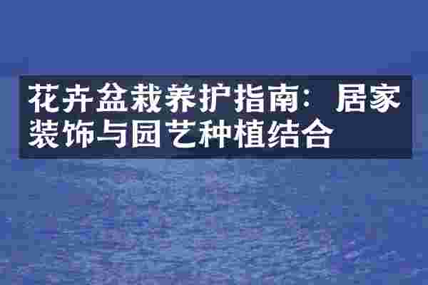 花卉盆栽养护指南：居家装饰与园艺种植结合