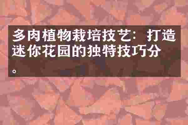 多肉植物栽培技艺：打造迷你花园的独特技巧分享。