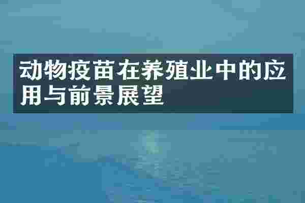 动物疫苗在养殖业中的应用与前景展望