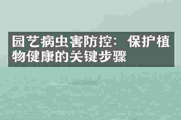 园艺病虫害防控：保护植物健康的关键步骤