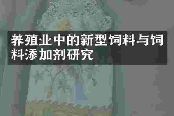 养殖业中的新型饲料与饲料添加剂研究