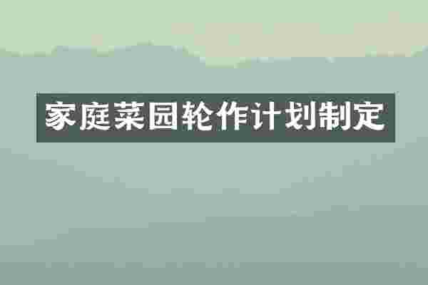 家庭菜园轮作计划制定