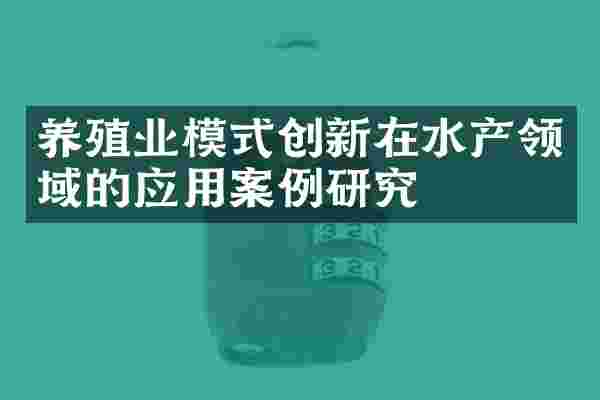 养殖业模式创新在水产领域的应用案例研究