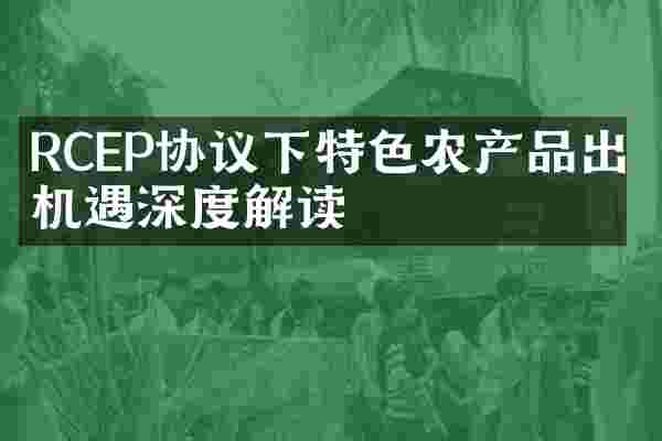 RCEP协议下特色农产品出口机遇深度解读