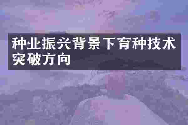 种业振兴背景下育种技术突破方向