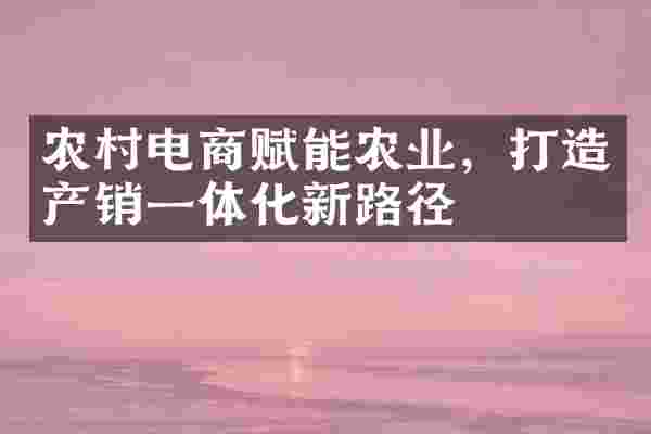 农村电商赋能农业，打造产销一体化新路径