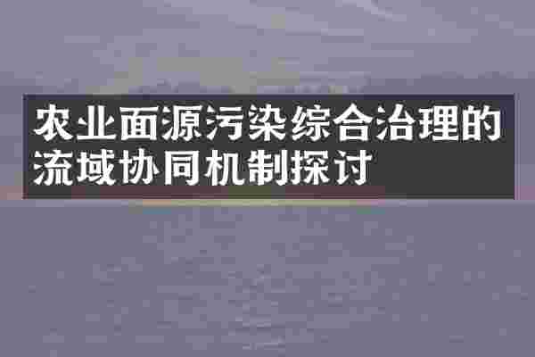 农业面源污染综合治理的流域协同机制探讨