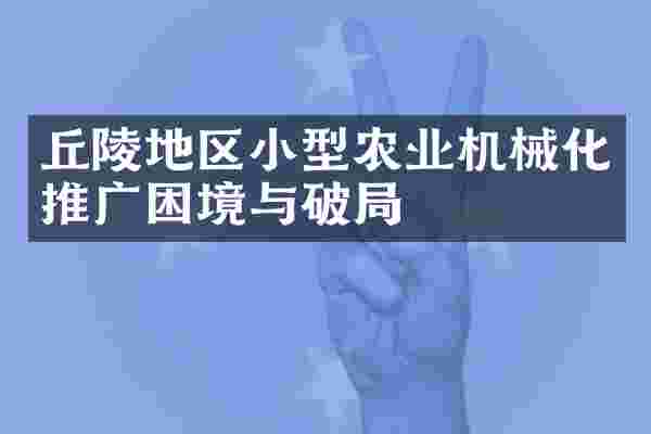 丘陵地区小型农业机械化推广困境与破局