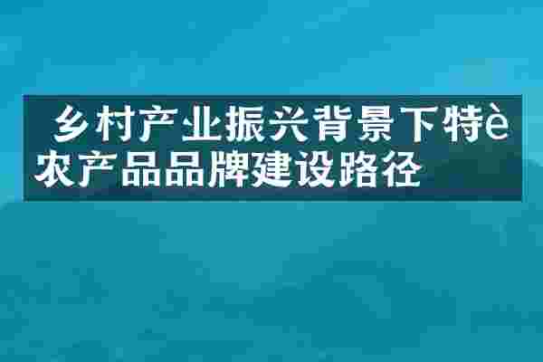  乡村产业振兴背景下特色农产品品牌建设路径