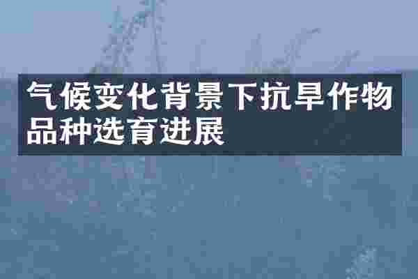 气候变化背景下抗旱作物品种选育进展