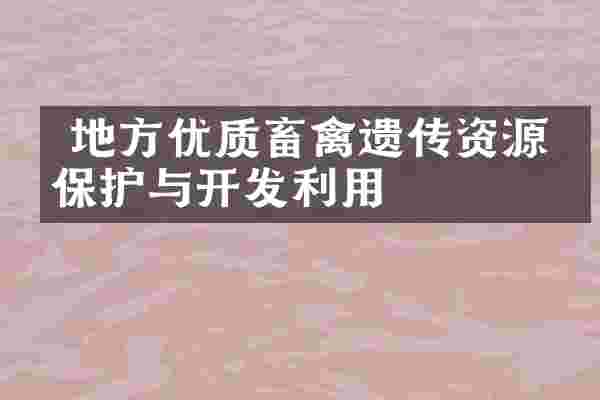  地方优质畜禽遗传资源的保护与开发利用