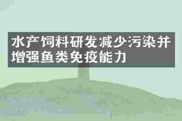 水产饲料研发减少污染并增强鱼类免疫能力