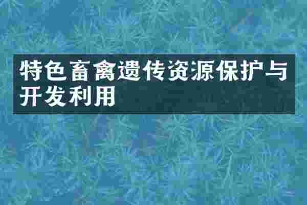 特色畜禽遗传资源保护与开发利用