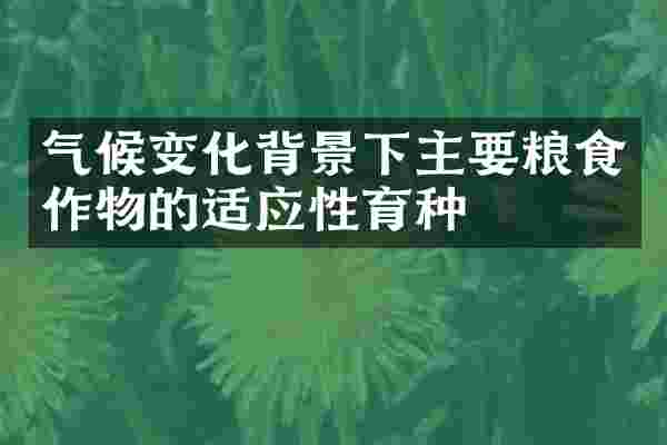 气候变化背景下主要粮食作物的适应性育种